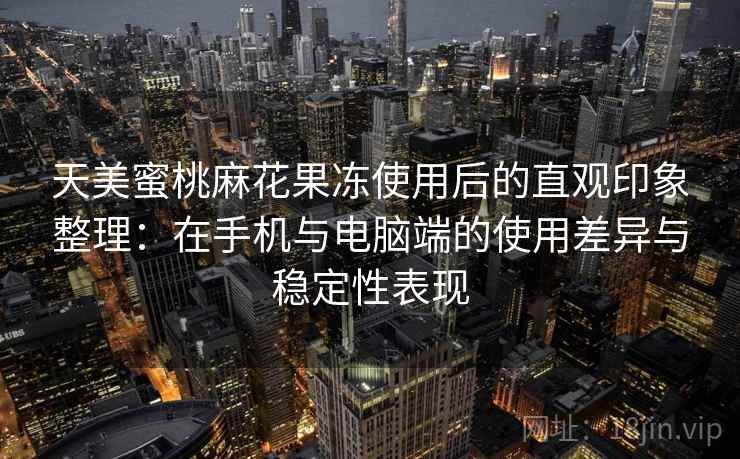 天美蜜桃麻花果冻使用后的直观印象整理：在手机与电脑端的使用差异与稳定性表现