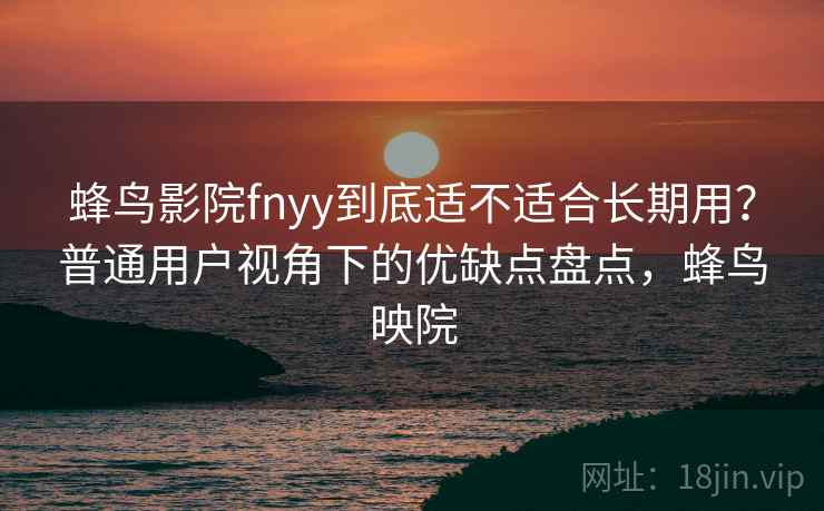 蜂鸟影院fnyy到底适不适合长期用？普通用户视角下的优缺点盘点，蜂鸟映院