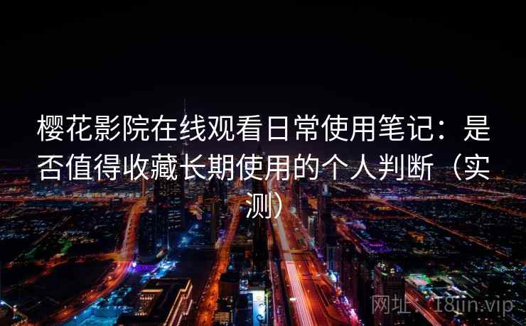 樱花影院在线观看日常使用笔记：是否值得收藏长期使用的个人判断（实测）