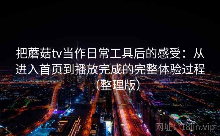 把蘑菇tv当作日常工具后的感受：从进入首页到播放完成的完整体验过程（整理版）