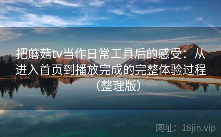 把蘑菇tv当作日常工具后的感受：从进入首页到播放完成的完整体验过程（整理版）