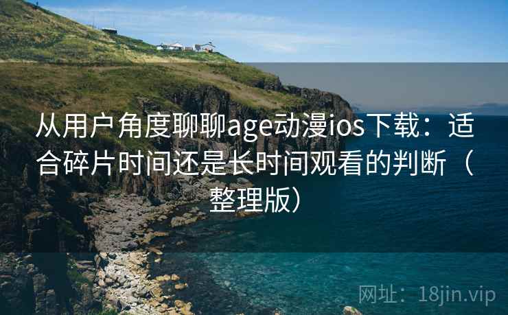 从用户角度聊聊age动漫ios下载:适合碎片时间还是长时间观看的判断(整理版) 从用户角度聊聊age动漫ios下载:适合碎片时间还是长时间观看的判断(整理版)