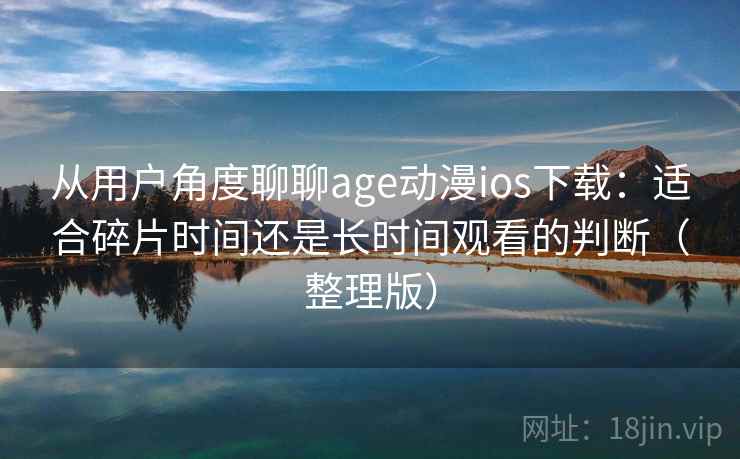 从用户角度聊聊age动漫ios下载：适合碎片时间还是长时间观看的判断（整理版）