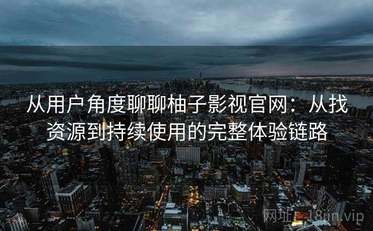 从用户角度聊聊柚子影视官网：从找资源到持续使用的完整体验链路