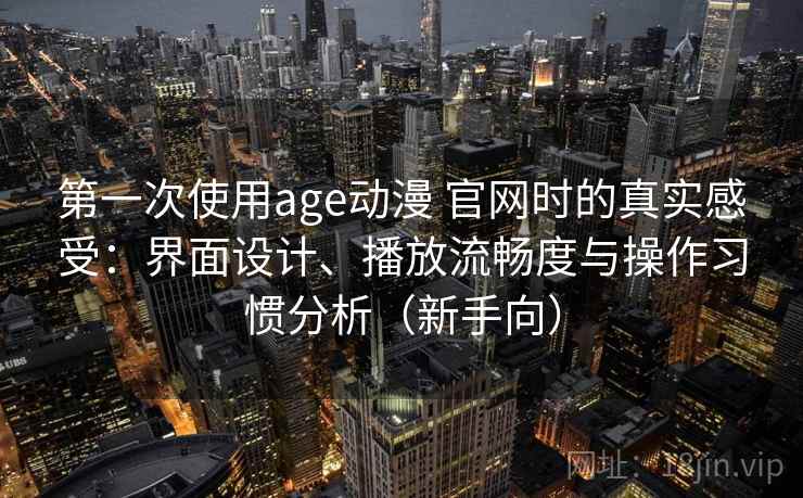 第一次使用age动漫 官网时的真实感受：界面设计、播放流畅度与操作习惯分析（新手向）