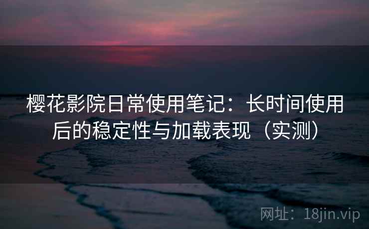 樱花影院日常使用笔记：长时间使用后的稳定性与加载表现（实测）