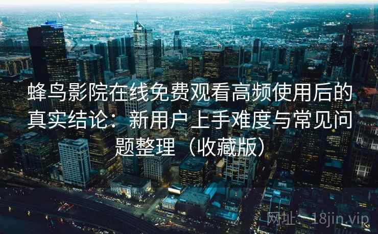 蜂鸟影院在线免费观看高频使用后的真实结论：新用户上手难度与常见问题整理（收藏版）