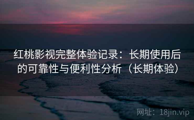 红桃影视完整体验记录：长期使用后的可靠性与便利性分析（长期体验）