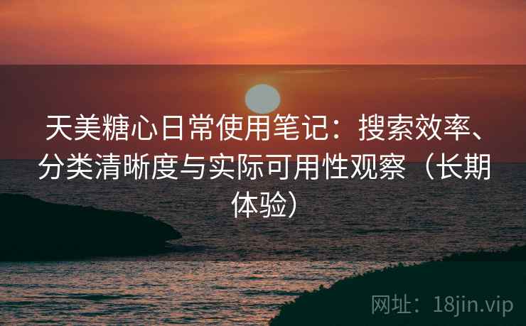天美糖心日常使用笔记：搜索效率、分类清晰度与实际可用性观察（长期体验）