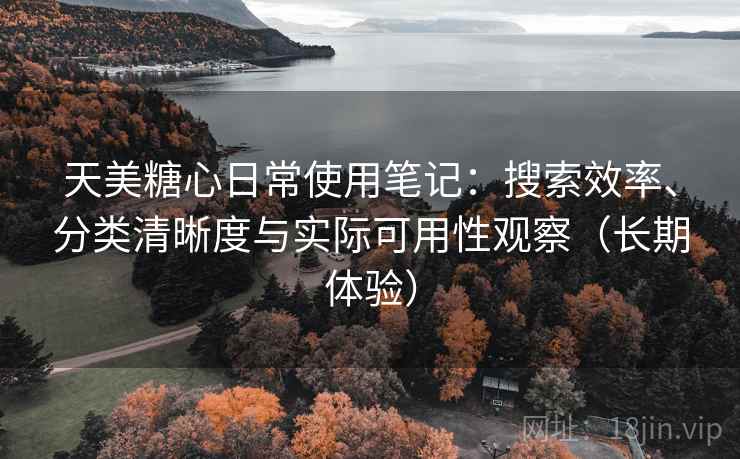 天美糖心日常使用笔记:搜索效率、分类清晰度与实际可用性观察(长期体验) 天美糖心日常使用笔记:搜索效率、分类清晰度与实际可用性观察(长期体验)