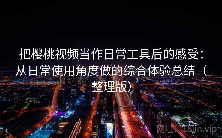 把樱桃视频当作日常工具后的感受:从日常使用角度做的综合体验总结(整理版) 把樱桃视频当作日常工具后的感受:从日常使用角度做的综合体验总结(整理版)
