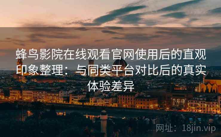 蜂鸟影院在线观看官网使用后的直观印象整理：与同类平台对比后的真实体验差异