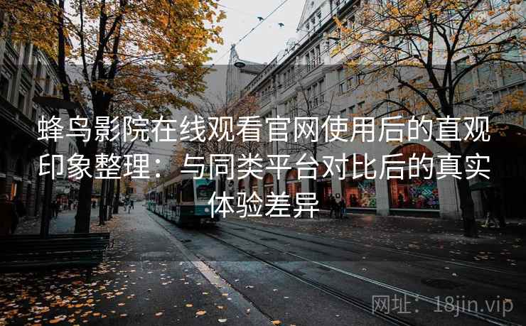 蜂鸟影院在线观看官网使用后的直观印象整理：与同类平台对比后的真实体验差异