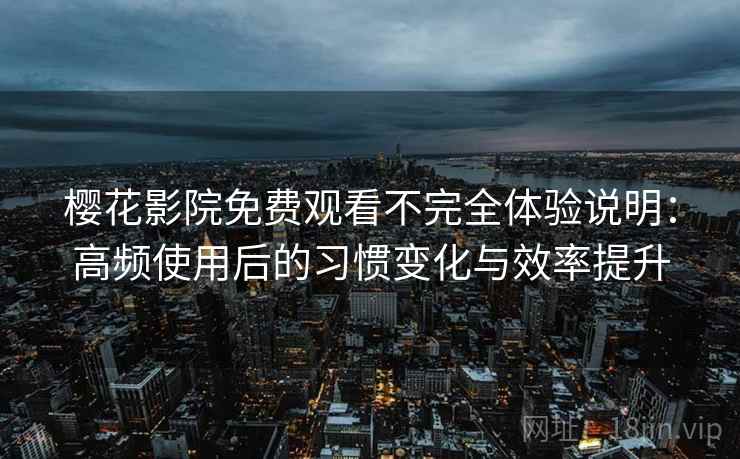 樱花影院免费观看不完全体验说明:高频使用后的习惯变化与效率提升 樱花影院免费观看不完全体验说明:高频使用后的习惯变化与效率提升