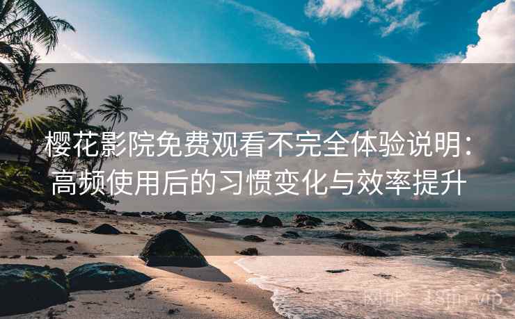 樱花影院免费观看不完全体验说明：高频使用后的习惯变化与效率提升