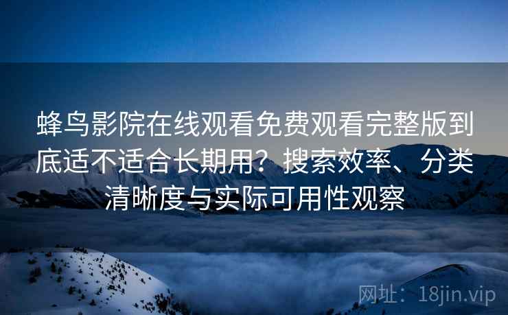 蜂鸟影院在线观看免费观看完整版到底适不适合长期用？搜索效率、分类清晰度与实际可用性观察