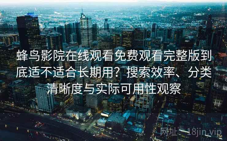 蜂鸟影院在线观看免费观看完整版到底适不适合长期用？搜索效率、分类清晰度与实际可用性观察