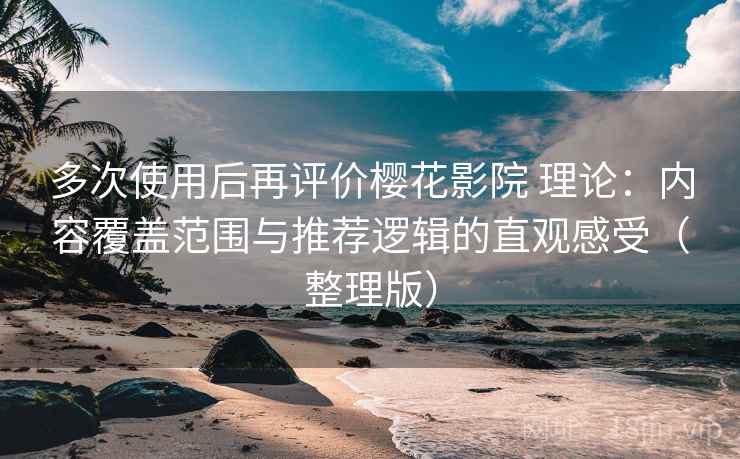 多次使用后再评价樱花影院 理论：内容覆盖范围与推荐逻辑的直观感受（整理版）