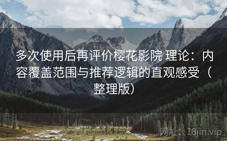 多次使用后再评价樱花影院 理论:内容覆盖范围与推荐逻辑的直观感受(整理版) 多次使用后再评价樱花影院 理论:内容覆盖范围与推荐逻辑的直观感受(整理版)