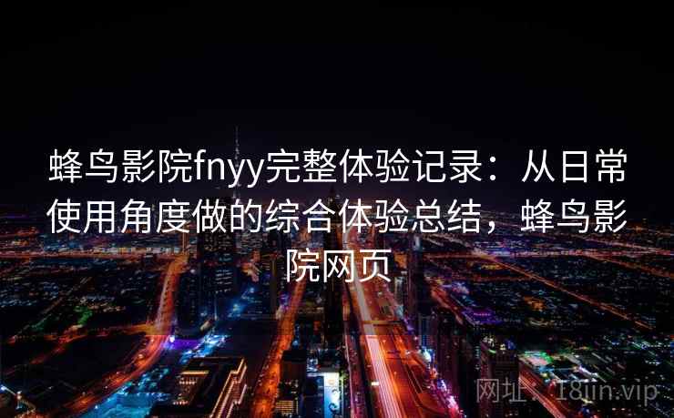 蜂鸟影院fnyy完整体验记录：从日常使用角度做的综合体验总结，蜂鸟影院网页