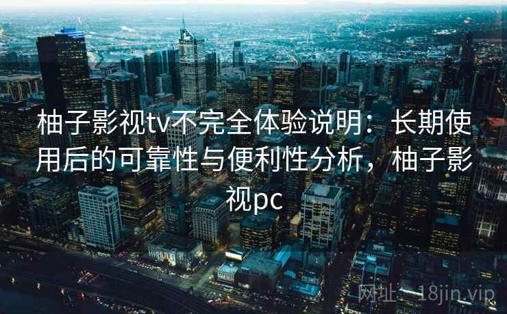 柚子影视tv不完全体验说明：长期使用后的可靠性与便利性分析，柚子影视pc