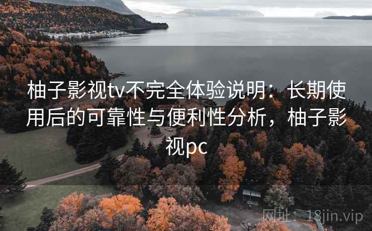 柚子影视tv不完全体验说明:长期使用后的可靠性与便利性分析,柚子影视pc 柚子影视tv不完全体验说明:长期使用后的可靠性与便利性分析,柚子影视pc