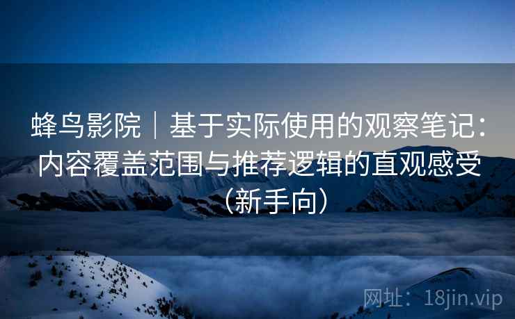 蜂鸟影院｜基于实际使用的观察笔记：内容覆盖范围与推荐逻辑的直观感受（新手向）