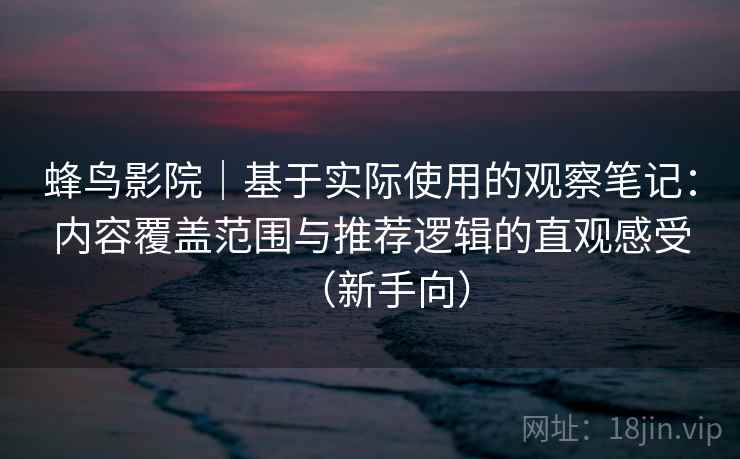 蜂鸟影院｜基于实际使用的观察笔记：内容覆盖范围与推荐逻辑的直观感受（新手向）