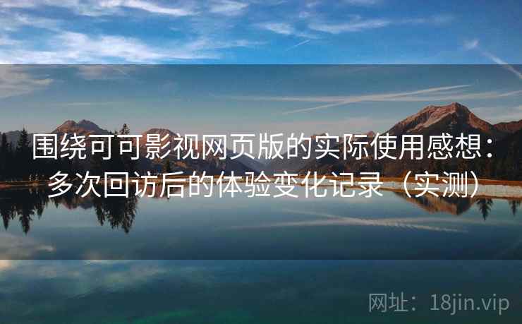围绕可可影视网页版的实际使用感想：多次回访后的体验变化记录（实测）