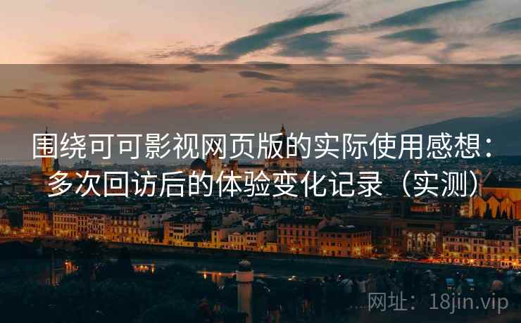 围绕可可影视网页版的实际使用感想:多次回访后的体验变化记录(实测) 围绕可可影视网页版的实际使用感想:多次回访后的体验变化记录(实测)