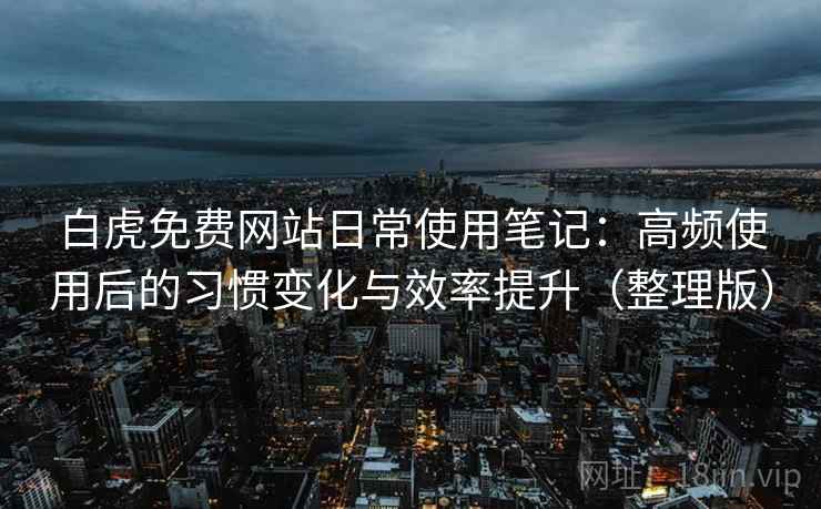 白虎免费网站日常使用笔记：高频使用后的习惯变化与效率提升（整理版）