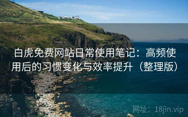 白虎免费网站日常使用笔记：高频使用后的习惯变化与效率提升（整理版）