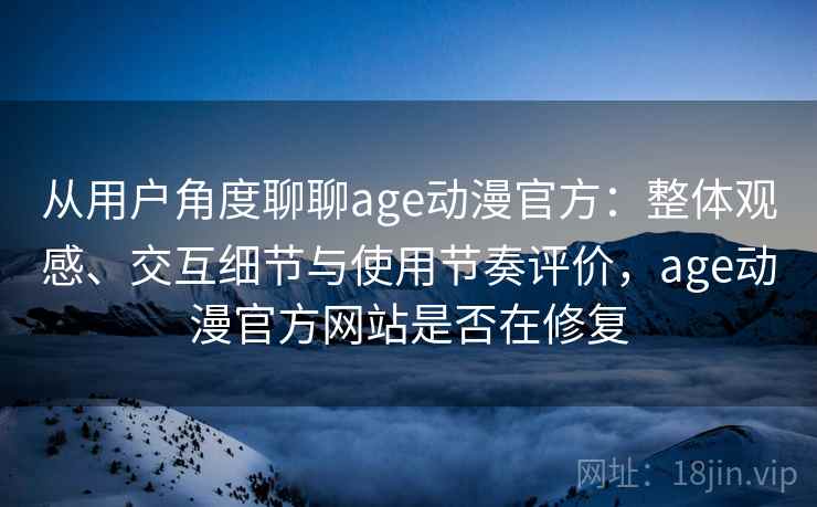 从用户角度聊聊age动漫官方：整体观感、交互细节与使用节奏评价，age动漫官方网站是否在修复