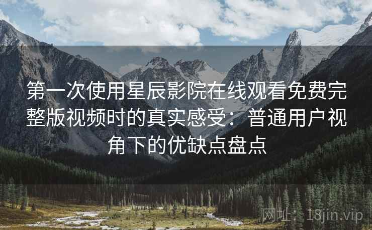 第一次使用星辰影院在线观看免费完整版视频时的真实感受:普通用户视角下的优缺点盘点 第一次使用星辰影院在线观看免费完整版视频时的真实感受:普通用户视角下的优缺点盘点
