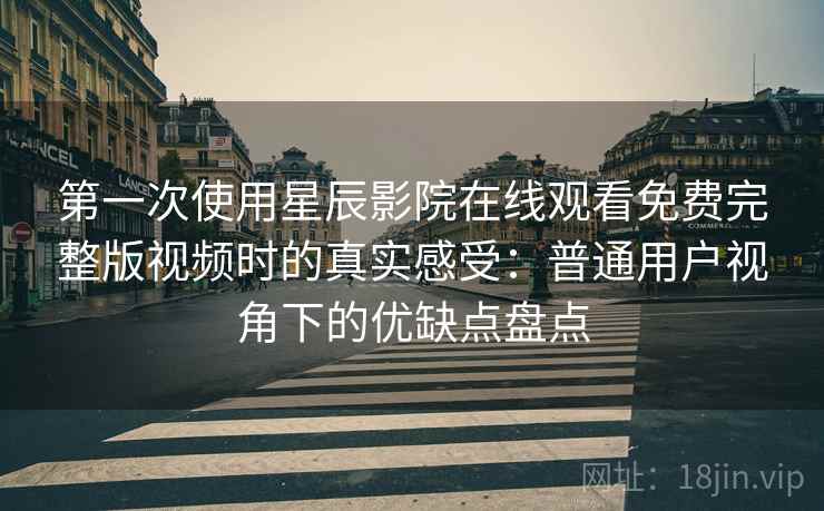 第一次使用星辰影院在线观看免费完整版视频时的真实感受：普通用户视角下的优缺点盘点