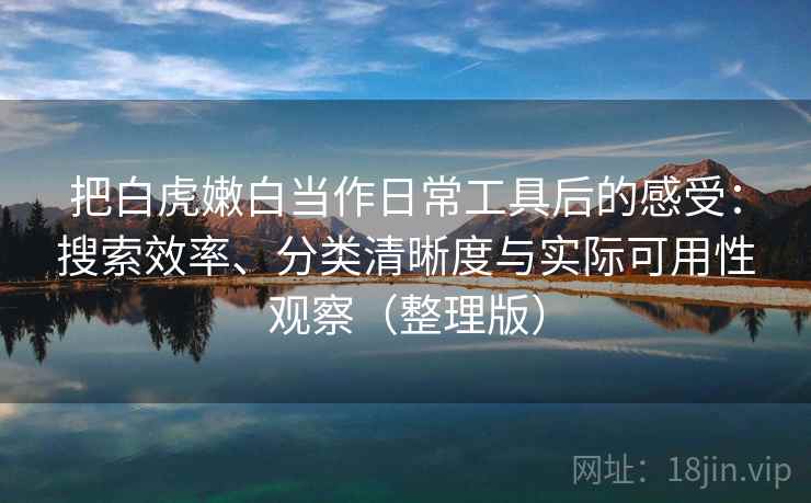 把白虎嫩白当作日常工具后的感受：搜索效率、分类清晰度与实际可用性观察（整理版）