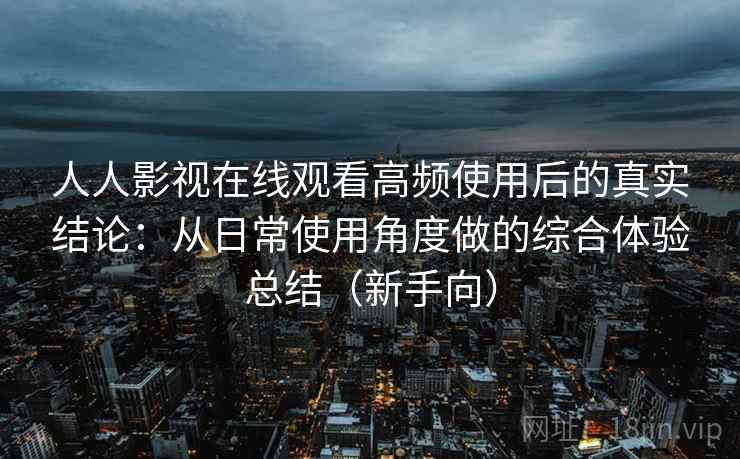 人人影视在线观看高频使用后的真实结论：从日常使用角度做的综合体验总结（新手向）