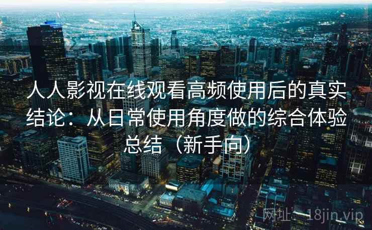 人人影视在线观看高频使用后的真实结论：从日常使用角度做的综合体验总结（新手向）