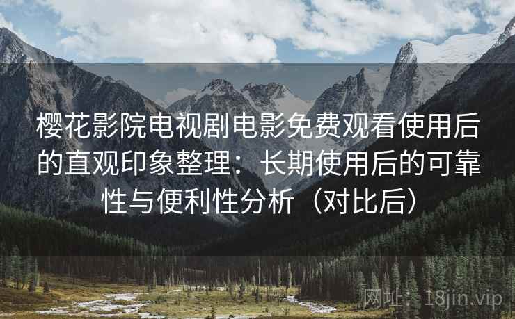 樱花影院电视剧电影免费观看使用后的直观印象整理：长期使用后的可靠性与便利性分析（对比后）