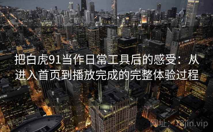 把白虎91当作日常工具后的感受：从进入首页到播放完成的完整体验过程