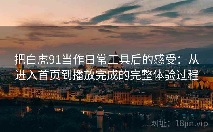 把白虎91当作日常工具后的感受：从进入首页到播放完成的完整体验过程