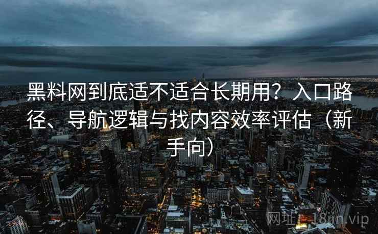 黑料网到底适不适合长期用？入口路径、导航逻辑与找内容效率评估（新手向）