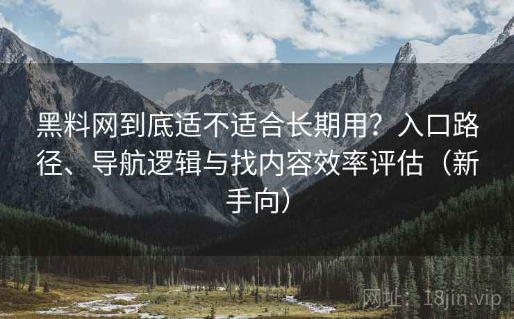 黑料网到底适不适合长期用？入口路径、导航逻辑与找内容效率评估（新手向）