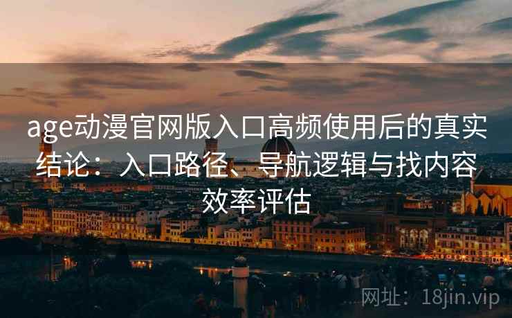 age动漫官网版入口高频使用后的真实结论：入口路径、导航逻辑与找内容效率评估