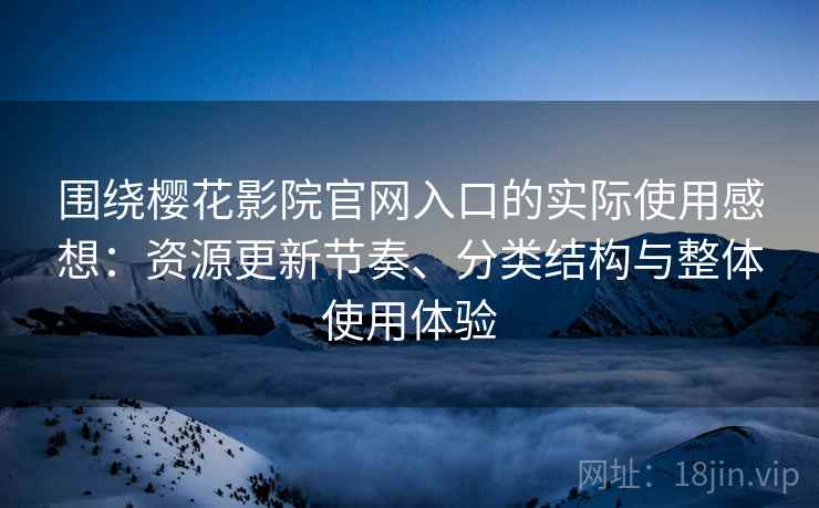 围绕樱花影院官网入口的实际使用感想：资源更新节奏、分类结构与整体使用体验