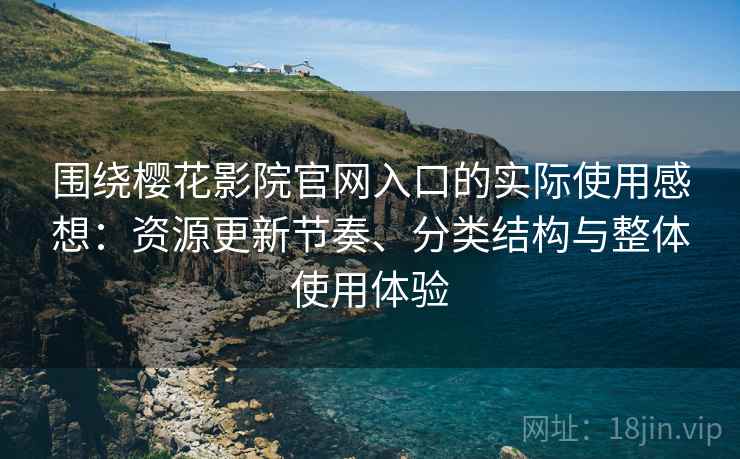 围绕樱花影院官网入口的实际使用感想：资源更新节奏、分类结构与整体使用体验