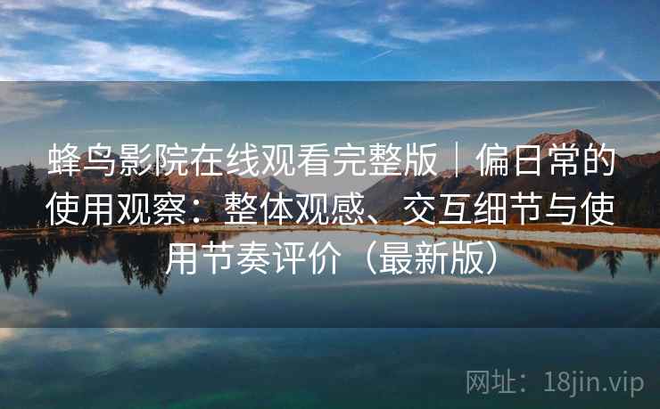 蜂鸟影院在线观看完整版｜偏日常的使用观察：整体观感、交互细节与使用节奏评价（最新版）