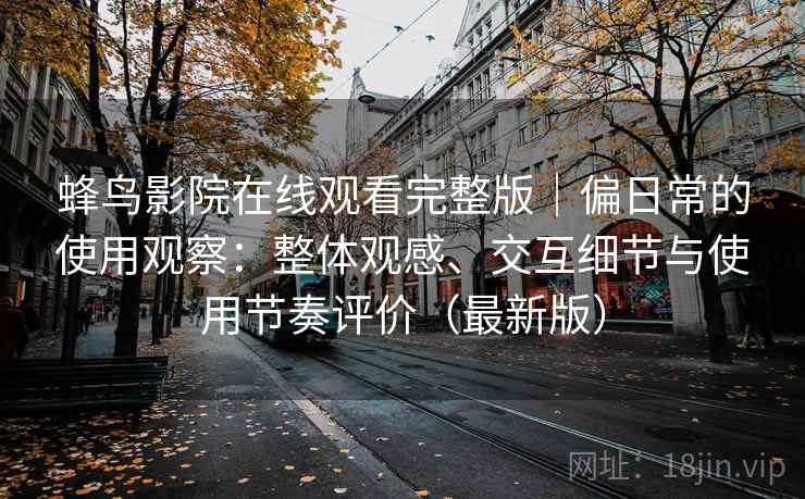 蜂鸟影院在线观看完整版｜偏日常的使用观察：整体观感、交互细节与使用节奏评价（最新版）