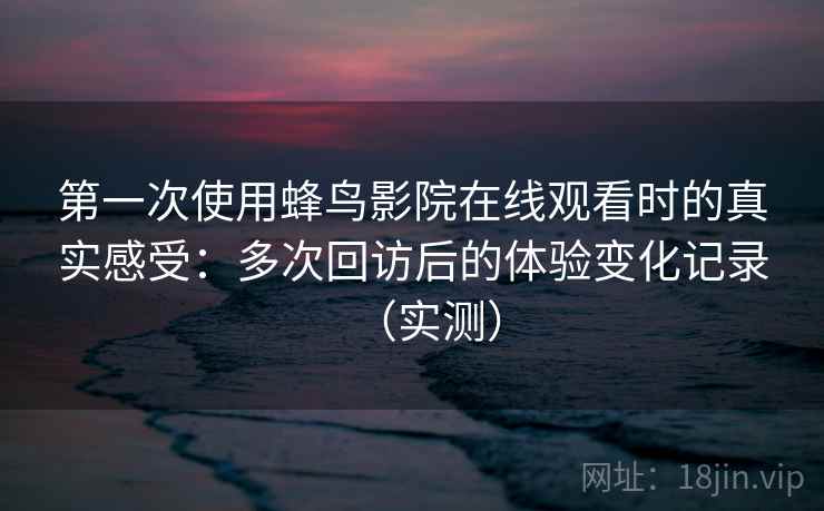 第一次使用蜂鸟影院在线观看时的真实感受:多次回访后的体验变化记录(实测) 第一次使用蜂鸟影院在线观看时的真实感受:多次回访后的体验变化记录(实测)