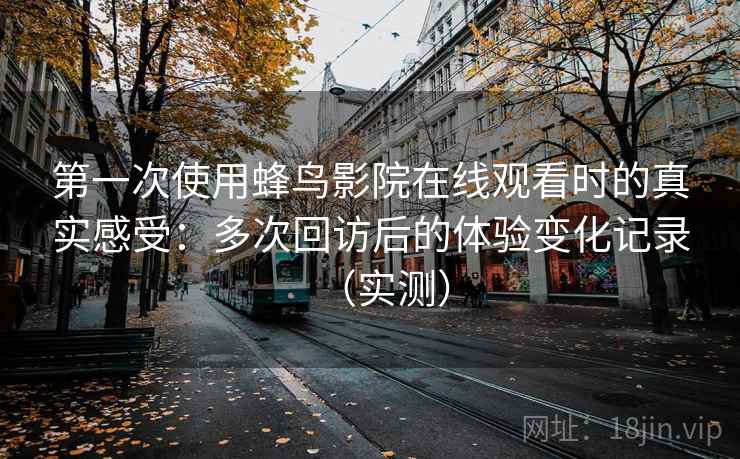 第一次使用蜂鸟影院在线观看时的真实感受：多次回访后的体验变化记录（实测）